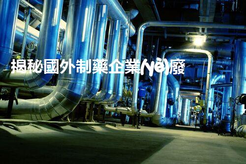 揭秘國外制藥企業(yè)廢水處理的黑科技！